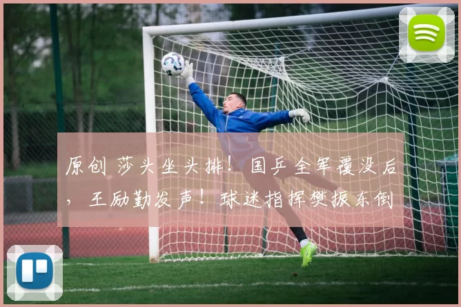 原创 莎头坐头排！国乒全军覆没后，王励勤发声！球迷指挥樊振东倒车