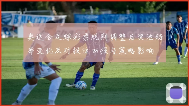 奥运会足球彩票规则调整后奖池赔率变化及对投注回报与策略影响